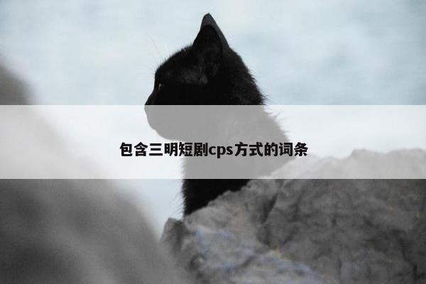 包含三明短剧cps方式的词条