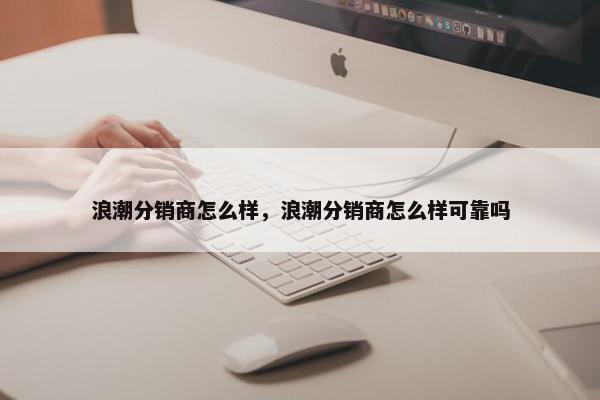 浪潮分销商怎么样，浪潮分销商怎么样可靠吗