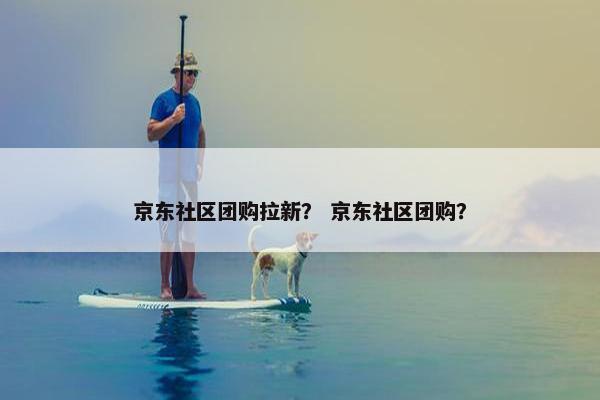 京东社区团购拉新？ 京东社区团购？