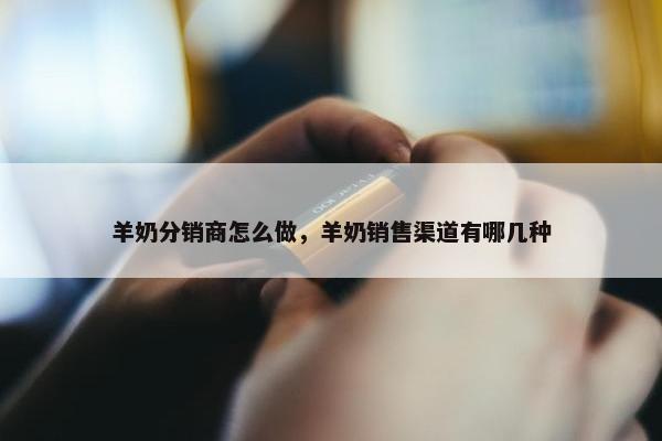 羊奶分销商怎么做，羊奶销售渠道有哪几种