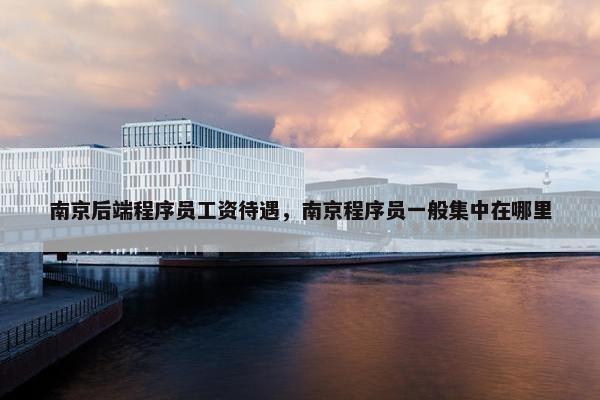 南京后端程序员工资待遇，南京程序员一般集中在哪里