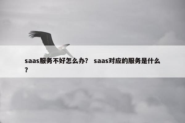 saas服务不好怎么办？ saas对应的服务是什么？