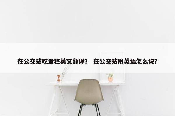 在公交站吃蛋糕英文翻译？ 在公交站用英语怎么说？