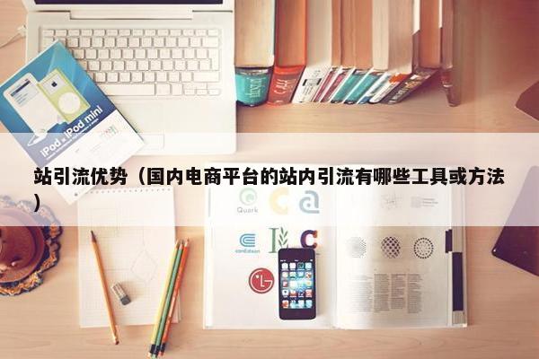 站引流优势（国内电商平台的站内引流有哪些工具或方法）