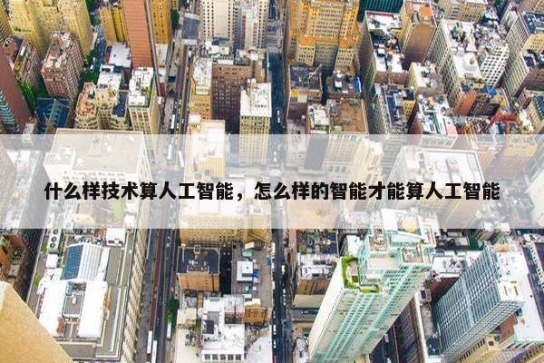什么样技术算人工智能，怎么样的智能才能算人工智能