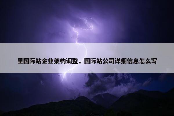 里国际站企业架构调整，国际站公司详细信息怎么写
