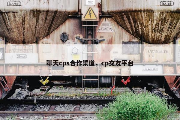 聊天cps合作渠道，cp交友平台