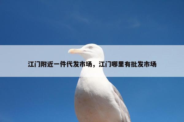 江门附近一件代发市场，江门哪里有批发市场