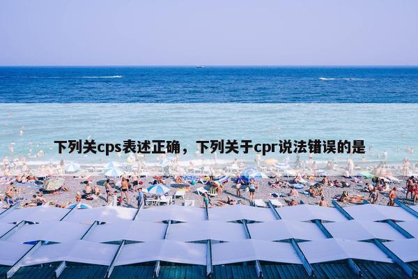 下列关cps表述正确，下列关于cpr说法错误的是