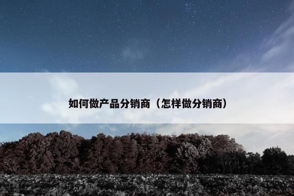 如何做产品分销商（怎样做分销商）