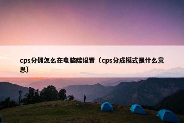 cps分佣怎么在电脑端设置（cps分成模式是什么意思）