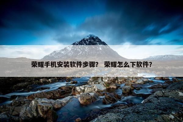 荣耀手机安装软件步骤？ 荣耀怎么下软件？