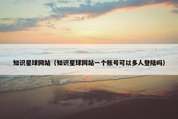 知识星球网站（知识星球网站一个账号可以多人登陆吗）