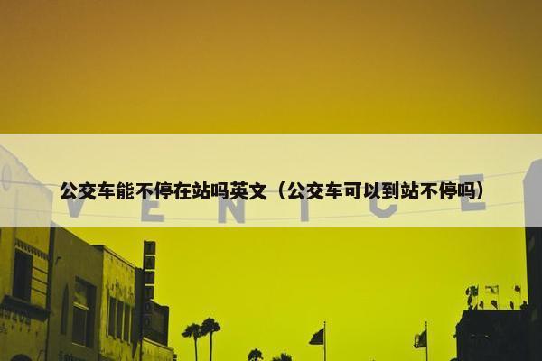 公交车能不停在站吗英文（公交车可以到站不停吗）