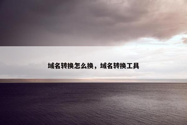 域名转换怎么换，域名转换工具