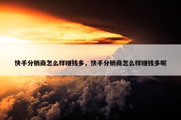 快手分销商怎么样赚钱多，快手分销商怎么样赚钱多呢