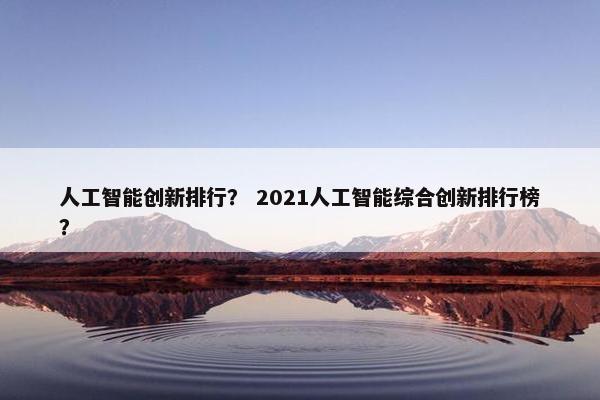 人工智能创新排行？ 2021人工智能综合创新排行榜？