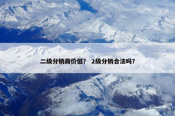 二级分销商价低？ 2级分销合法吗？