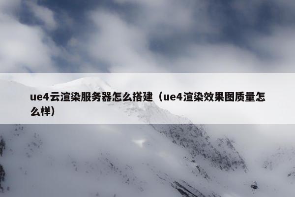 ue4云渲染服务器怎么搭建（ue4渲染效果图质量怎么样）