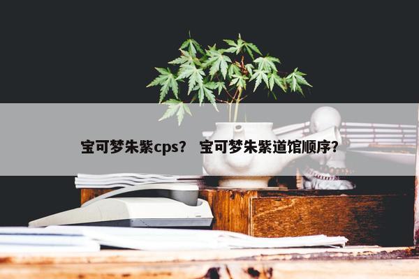 宝可梦朱紫cps？ 宝可梦朱紫道馆顺序？