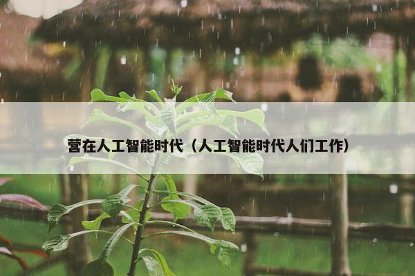 营在人工智能时代（人工智能时代人们工作）