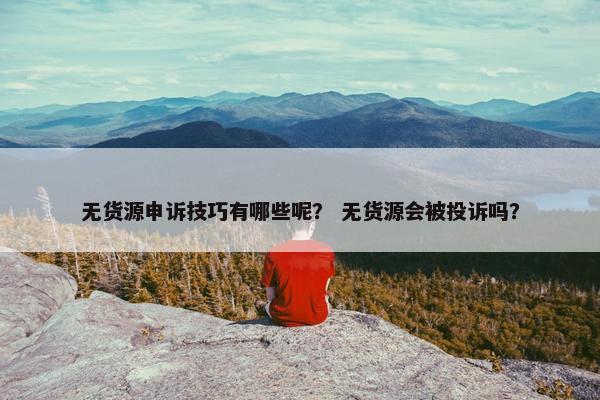 无货源申诉技巧有哪些呢？ 无货源会被投诉吗？