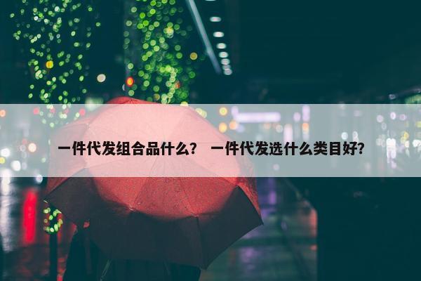 一件代发组合品什么？ 一件代发选什么类目好？