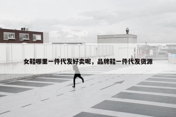 女鞋哪里一件代发好卖呢，品牌鞋一件代发货源