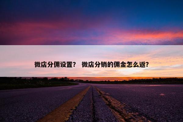 微店分佣设置？ 微店分销的佣金怎么返？