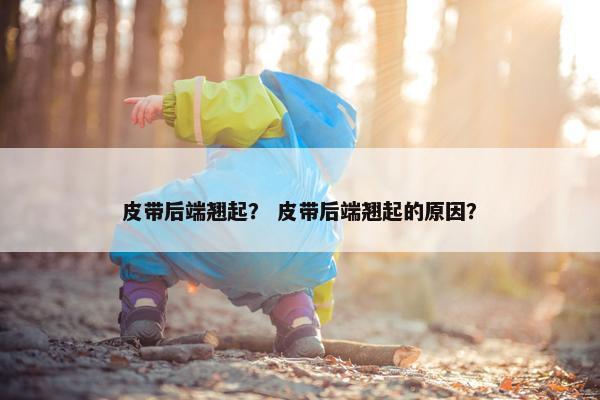 皮带后端翘起？ 皮带后端翘起的原因？
