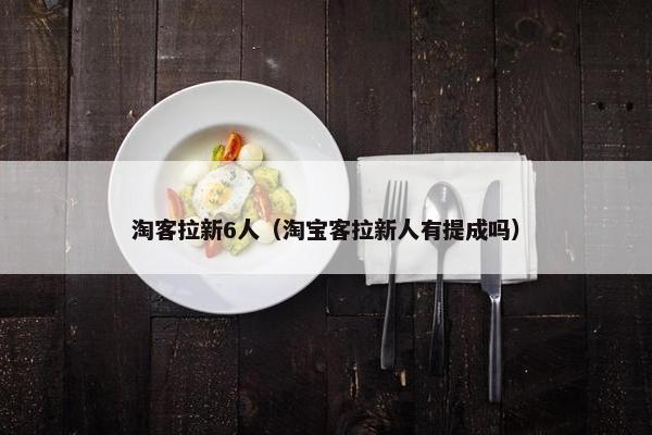 淘客拉新6人（淘宝客拉新人有提成吗）