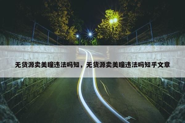 无货源卖美瞳违法吗知，无货源卖美瞳违法吗知乎文章