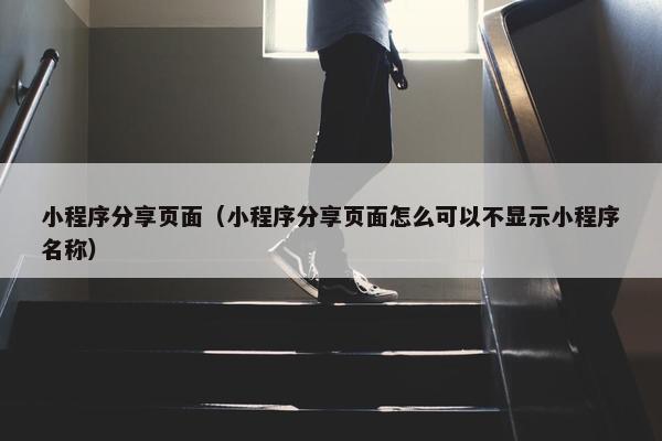 小程序分享页面（小程序分享页面怎么可以不显示小程序名称）