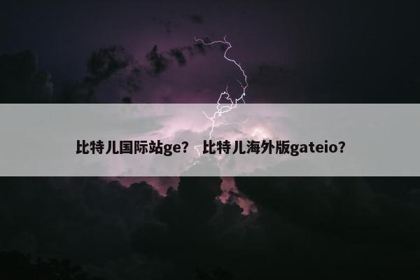 比特儿国际站ge？ 比特儿海外版gateio？