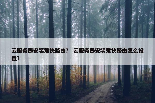 云服务器安装爱快路由？ 云服务器安装爱快路由怎么设置？