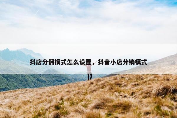 抖店分佣模式怎么设置，抖音小店分销模式