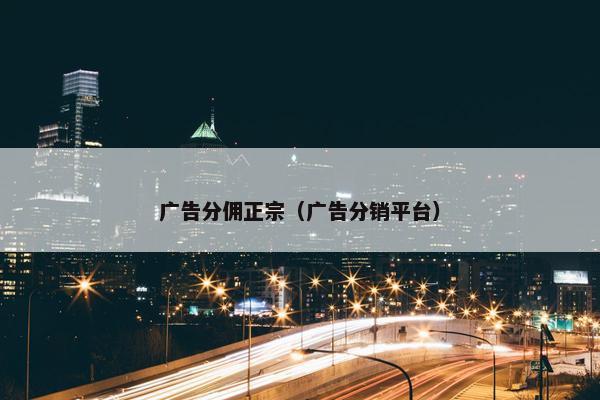 广告分佣正宗（广告分销平台）