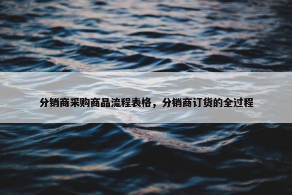 分销商采购商品流程表格，分销商订货的全过程