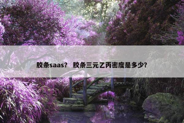 胶条saas？ 胶条三元乙丙密度是多少？