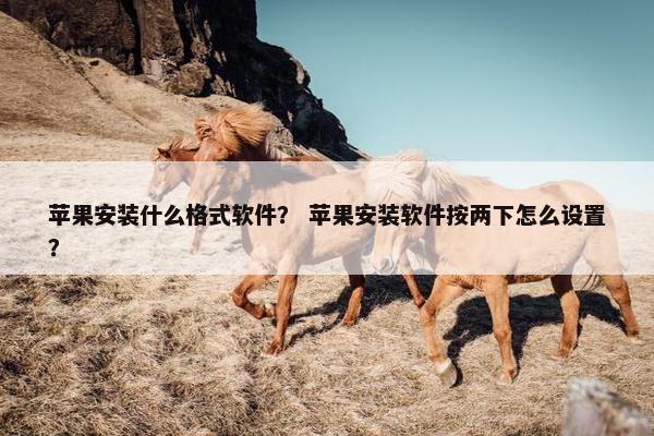 苹果安装什么格式软件？ 苹果安装软件按两下怎么设置？