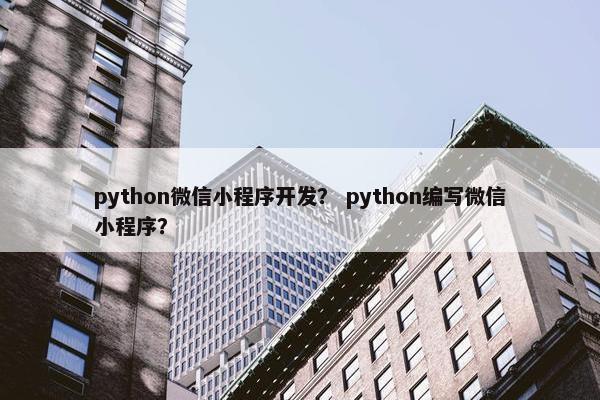 python微信小程序开发？ python编写微信小程序？