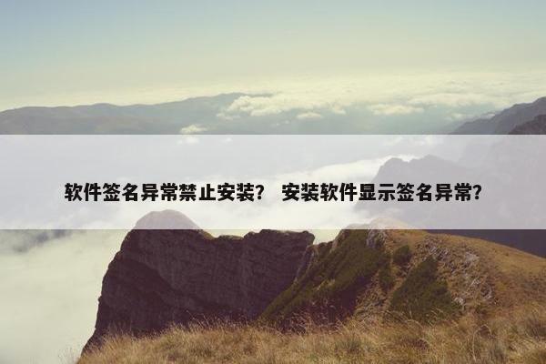 软件签名异常禁止安装？ 安装软件显示签名异常？