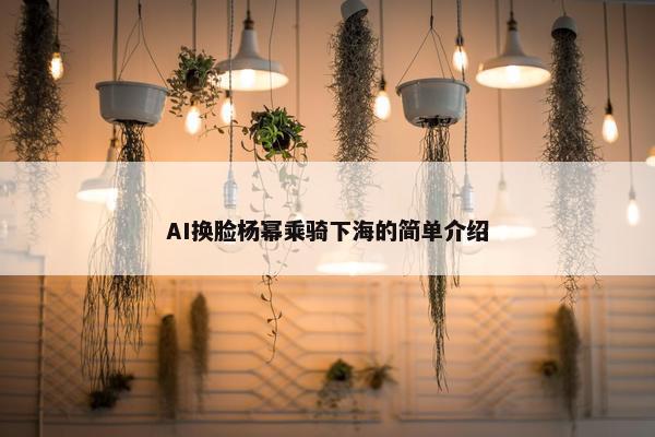 AI换脸杨幂乘骑下海的简单介绍