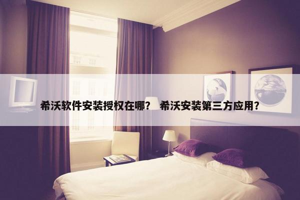 希沃软件安装授权在哪？ 希沃安装第三方应用？