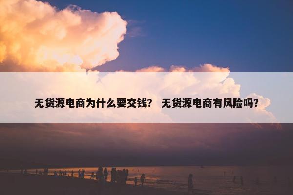 无货源电商为什么要交钱？ 无货源电商有风险吗？