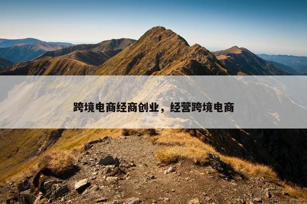 跨境电商经商创业，经营跨境电商