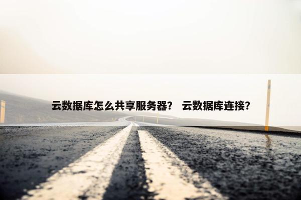 云数据库怎么共享服务器？ 云数据库连接？