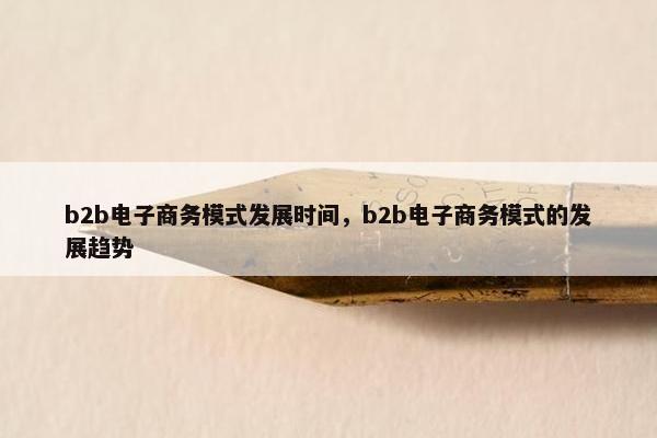 b2b电子商务模式发展时间，b2b电子商务模式的发展趋势