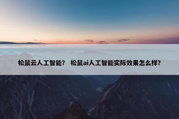 松鼠云人工智能？ 松鼠ai人工智能实际效果怎么样？