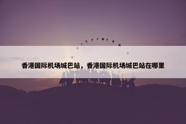 香港国际机场城巴站，香港国际机场城巴站在哪里
